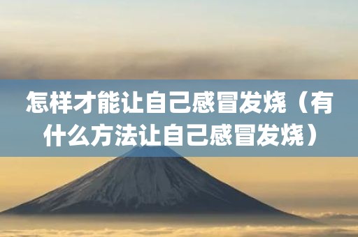 怎样才能让自己感冒发烧（有什么方法让自己感冒发烧）