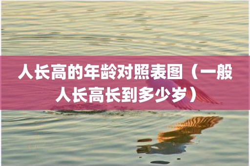 人长高的年龄对照表图（一般人长高长到多少岁）