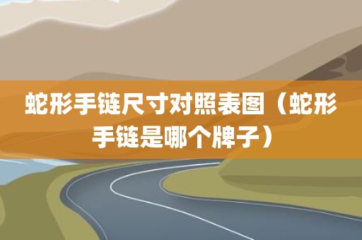 蛇形手链尺寸对照表图（蛇形手链是哪个牌子）