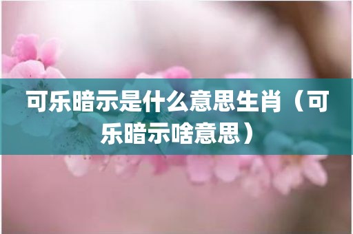 可乐暗示是什么意思生肖（可乐暗示啥意思）