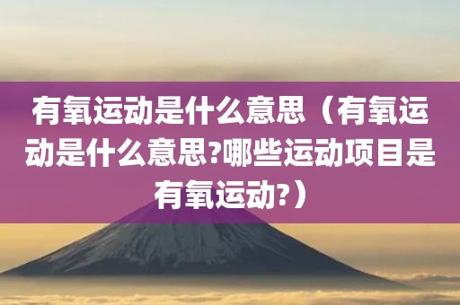 有氧运动是什么意思（有氧运动是什么意思?哪些运动项目是有氧运动?）