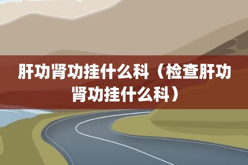 肝功肾功挂什么科（检查肝功肾功挂什么科）