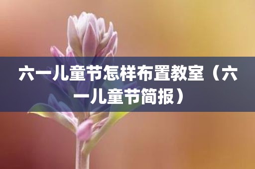 六一儿童节怎样布置教室（六一儿童节简报）