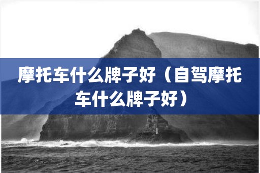 摩托车什么牌子好（自驾摩托车什么牌子好）