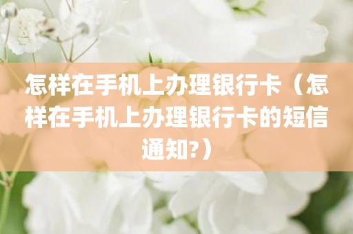 怎样在手机上办理银行卡（怎样在手机上办理银行卡的短信通知?）