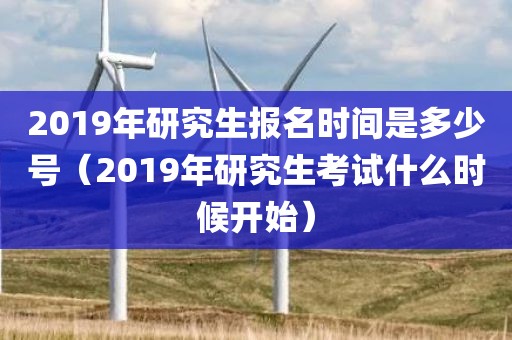 2019年研究生报名时间是多少号（2019年研究生考试什么时候开始）