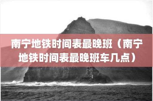 南宁地铁时间表最晚班（南宁地铁时间表最晚班车几点）