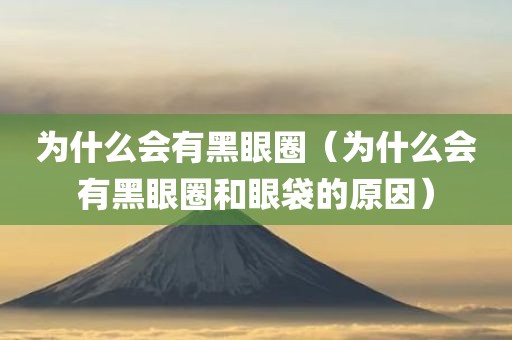 为什么会有黑眼圈（为什么会有黑眼圈和眼袋的原因）