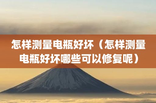 怎样测量电瓶好坏(怎样测量电瓶好坏哪些可以修复呢) 怎样测量电瓶好坏(怎样测量电瓶好坏哪些可以修复呢)