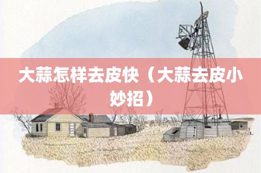 大蒜怎样去皮快（大蒜去皮小妙招）