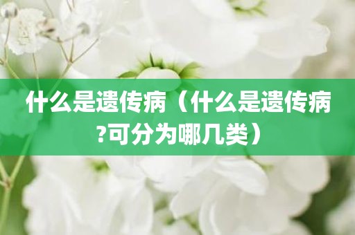 什么是遗传病（什么是遗传病?可分为哪几类）
