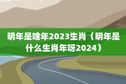 明年是啥年2023生肖（明年是什么生肖年呀2024）