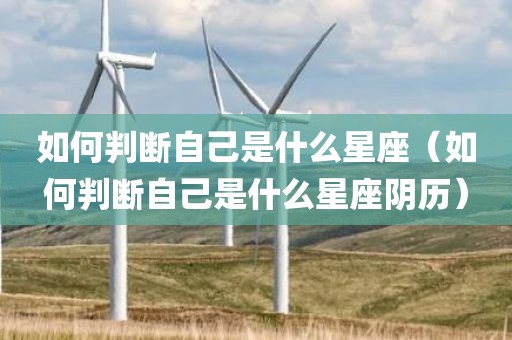 如何判断自己是什么星座（如何判断自己是什么星座阴历）