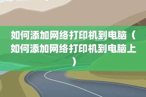 如何添加网络打印机到电脑（如何添加网络打印机到电脑上）