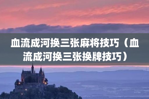 血流成河换三张麻将技巧(血流成河换三张换牌技巧)