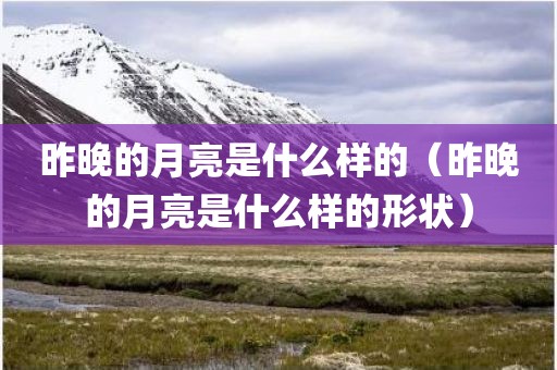 昨晚的月亮是什么样的（昨晚的月亮是什么样的形状）