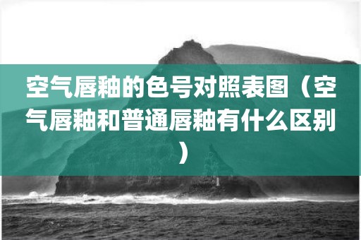 空气唇釉的色号对照表图（空气唇釉和普通唇釉有什么区别）