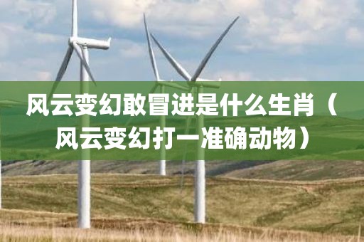 风云变幻敢冒进是什么生肖(风云变幻打一准确动物)