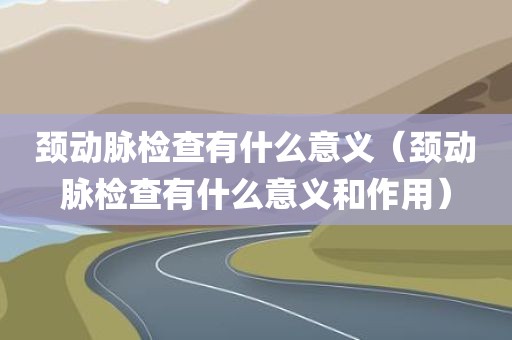 颈动脉检查有什么意义（颈动脉检查有什么意义和作用）