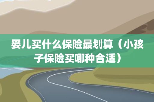 婴儿买什么保险最划算（小孩子保险买哪种合适）