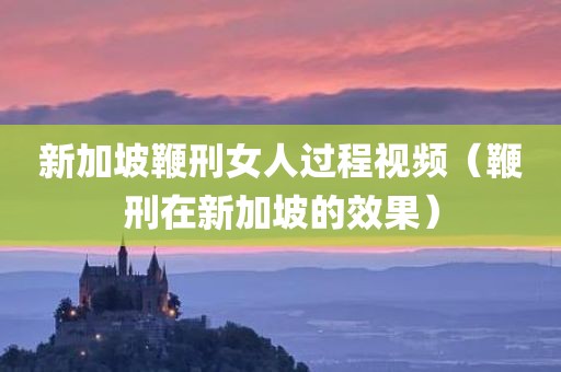新加坡鞭刑女人过程视频（鞭刑在新加坡的效果）