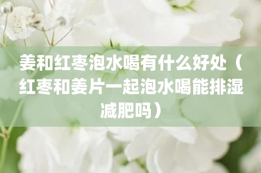 姜和红枣泡水喝有什么好处（红枣和姜片一起泡水喝能排湿减肥吗）