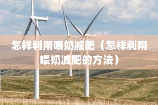 怎样利用喂奶减肥（怎样利用喂奶减肥的方法）