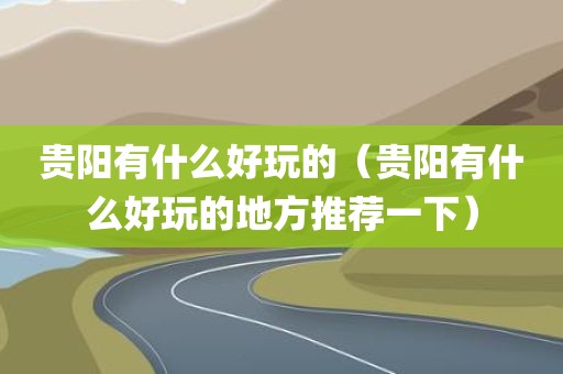 贵阳有什么好玩的（贵阳有什么好玩的地方推荐一下）