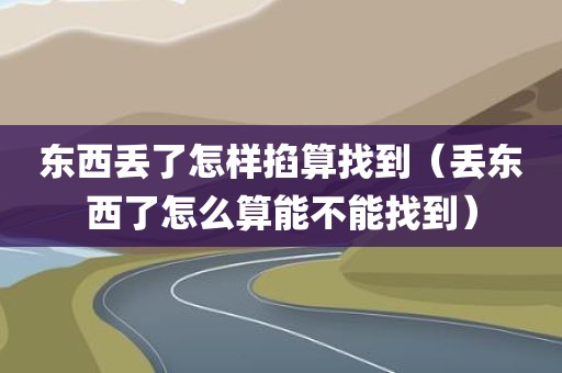 东西丢了怎样掐算找到（丢东西了怎么算能不能找到）