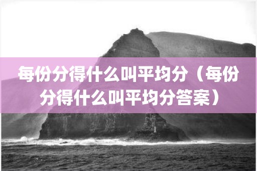 每份分得什么叫平均分（每份分得什么叫平均分答案）
