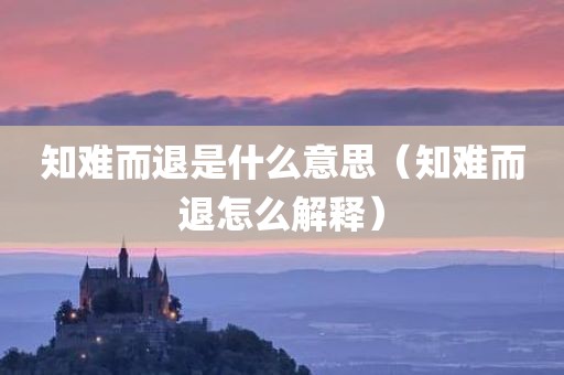 知难而退是什么意思（知难而退怎么解释）