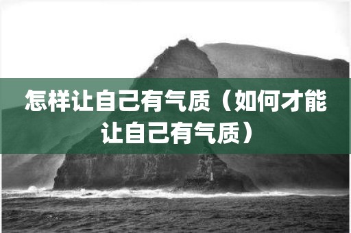 怎样让自己有气质（如何才能让自己有气质）