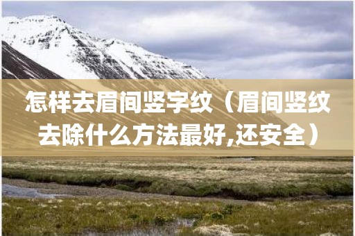 怎样去眉间竖字纹（眉间竖纹去除什么方法最好,还安全）