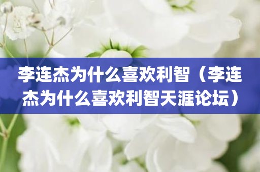 李连杰为什么喜欢利智（李连杰为什么喜欢利智天涯论坛）