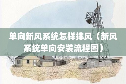 单向新风系统怎样排风（新风系统单向安装流程图）