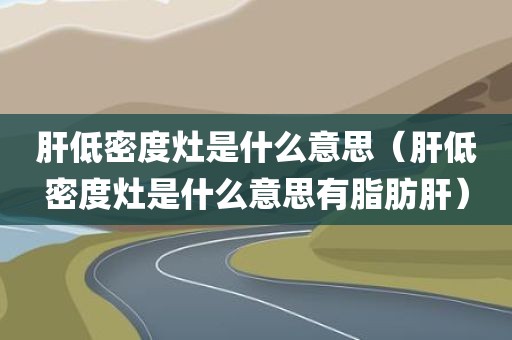 肝低密度灶是什么意思（肝低密度灶是什么意思有脂肪肝）