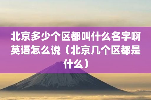 北京多少个区都叫什么名字啊英语怎么说（北京几个区都是什么）