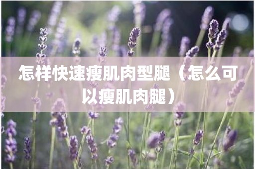 怎样快速瘦肌肉型腿（怎么可以瘦肌肉腿）