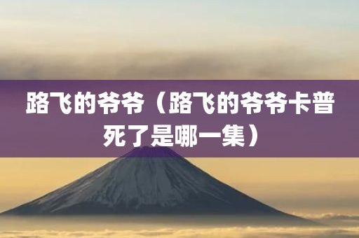 路飞的爷爷（路飞的爷爷卡普死了是哪一集）