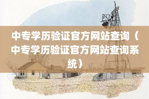 中专学历验证官方网站查询（中专学历验证官方网站查询系统）