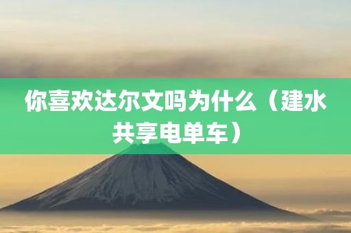 你喜欢达尔文吗为什么（建水共享电单车）