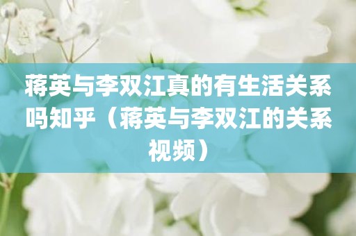 蒋英与李双江真的有生活关系吗知乎（蒋英与李双江的关系视频）