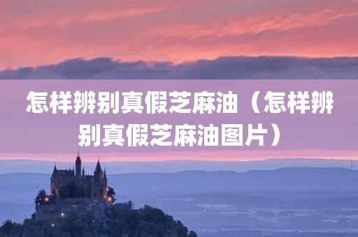 怎样辨别真假芝麻油（怎样辨别真假芝麻油图片）