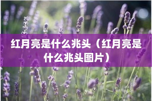 红月亮是什么兆头（红月亮是什么兆头图片）