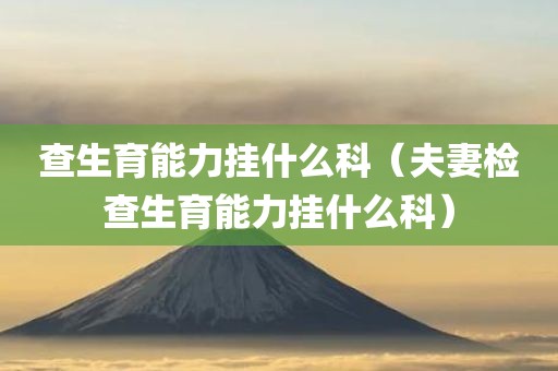 查生育能力挂什么科（夫妻检查生育能力挂什么科）