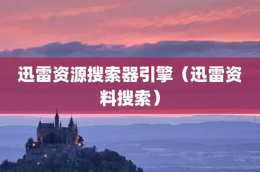 迅雷资源搜索器引擎（迅雷资料搜索）