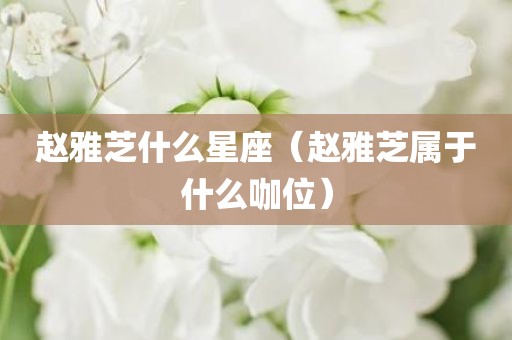 赵雅芝什么星座（赵雅芝属于什么咖位）