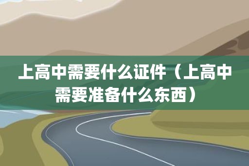 上高中需要什么证件（上高中需要准备什么东西）