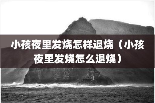 小孩夜里发烧怎样退烧（小孩夜里发烧怎么退烧）
