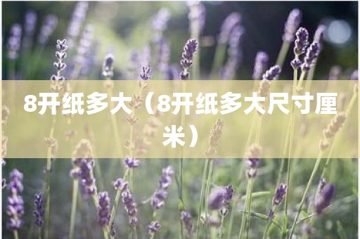 8开纸多大(8开纸多大尺寸厘米) 8开纸多大(8开纸多大尺寸厘米)